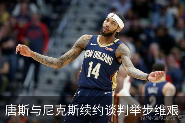 唐斯与尼克斯续约谈判举步维艰 阵容问题日益凸显