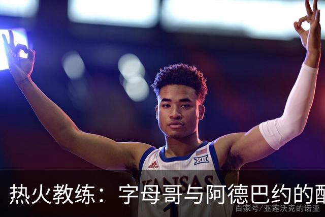 热火教练：字母哥与阿德巴约的配合将持续提升